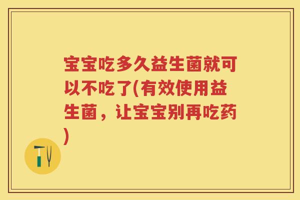 宝宝吃多久益生菌就可以不吃了(有效使用益生菌,让宝宝别再吃药) 宝宝吃多久益生菌就可以不吃了(有效使用益生菌,让宝宝别再吃药)