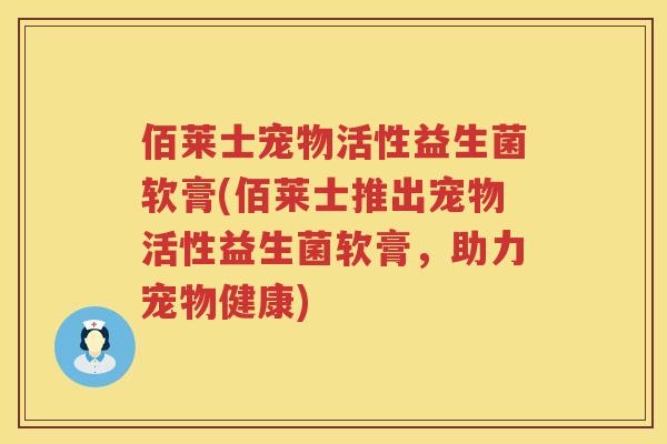 佰莱士宠物活性益生菌软膏(佰莱士推出宠物活性益生菌软膏,助力宠物健康) 佰莱士宠物活性益生菌软膏(佰莱士推出宠物活性益生菌软膏,助力宠物健康)
