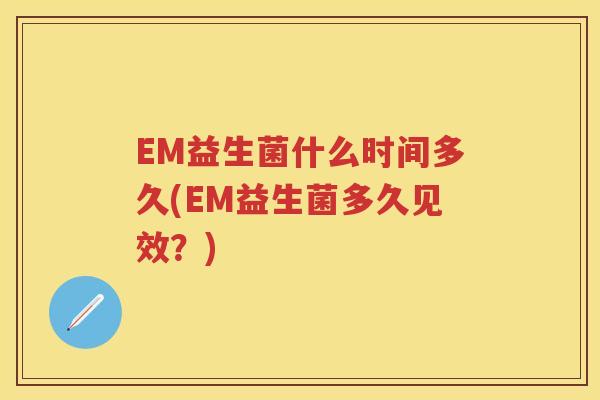 EM益生菌什么时间多久(EM益生菌多久见效?) EM益生菌什么时间多久(EM益生菌多久见效?)