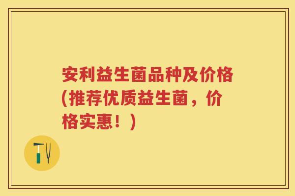 安利益生菌品种及价格(推荐优质益生菌，价格实惠！)