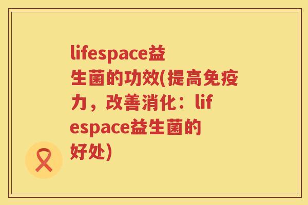 lifespace益生菌的功效(提高力,改善消化:lifespace益生菌的好处) lifespace益生菌的功效(提高力,改善消化:lifespace益生菌的好处)