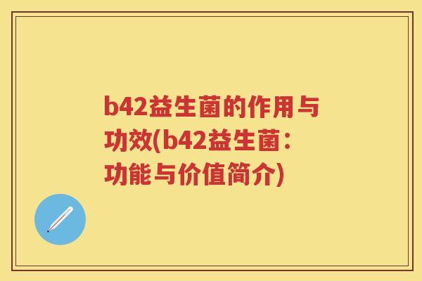 b42益生菌的作用与功效(b42益生菌:功能与价值简介) b42益生菌的作用与功效(b42益生菌:功能与价值简介)