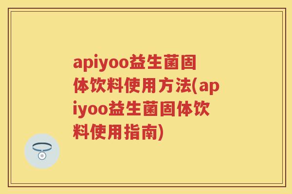 apiyoo益生菌固体饮料使用方法(apiyoo益生菌固体饮料使用指南) apiyoo益生菌固体饮料使用方法(apiyoo益生菌固体饮料使用指南)