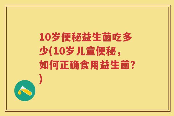 10岁益生菌吃多少(10岁儿童，如何正确食用益生菌？)