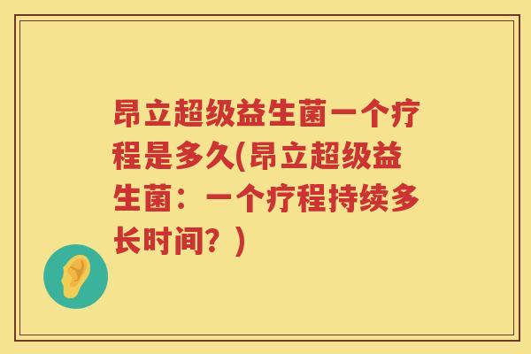 昂立超级益生菌一个疗程是多久(昂立超级益生菌:一个疗程持续多长时间?) 昂立超级益生菌一个疗程是多久(昂立超级益生菌:一个疗程持续多长时间?)
