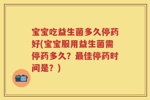 宝宝吃益生菌多久停药好(宝宝服用益生菌需停药多久?佳停药时间是?) 宝宝吃益生菌多久停药好(宝宝服用益生菌需停药多久?佳停药时间是?)