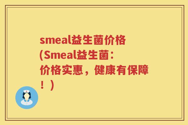 smeal益生菌价格(Smeal益生菌:价格实惠,健康有保障!) smeal益生菌价格(Smeal益生菌:价格实惠,健康有保障!)
