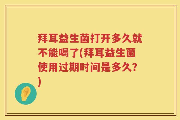 拜耳益生菌打开多久就不能喝了(拜耳益生菌使用过期时间是多久？)