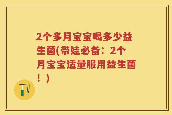 2个多月宝宝喝多少益生菌(带娃必备:2个月宝宝适量服用益生菌!) 2个多月宝宝喝多少益生菌(带娃必备:2个月宝宝适量服用益生菌!)