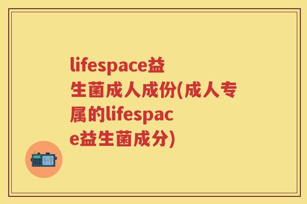 lifespace益生菌成人成份(成人专属的lifespace益生菌成分) lifespace益生菌成人成份(成人专属的lifespace益生菌成分)