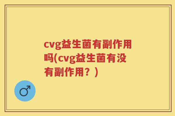 cvg益生菌有副作用吗(cvg益生菌有没有副作用?) cvg益生菌有副作用吗(cvg益生菌有没有副作用?)