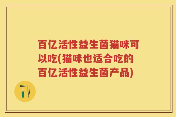 百亿活性益生菌猫咪可以吃(猫咪也适合吃的百亿活性益生菌产品) 百亿活性益生菌猫咪可以吃(猫咪也适合吃的百亿活性益生菌产品)