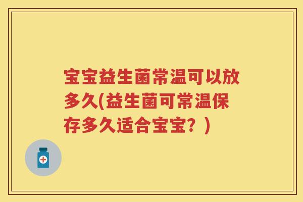 宝宝益生菌常温可以放多久(益生菌可常温保存多久适合宝宝?) 宝宝益生菌常温可以放多久(益生菌可常温保存多久适合宝宝?)