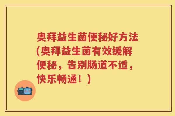 奥拜益生菌好方法(奥拜益生菌有效缓解,告别肠道不适,快乐畅通!) 奥拜益生菌好方法(奥拜益生菌有效缓解,告别肠道不适,快乐畅通!)