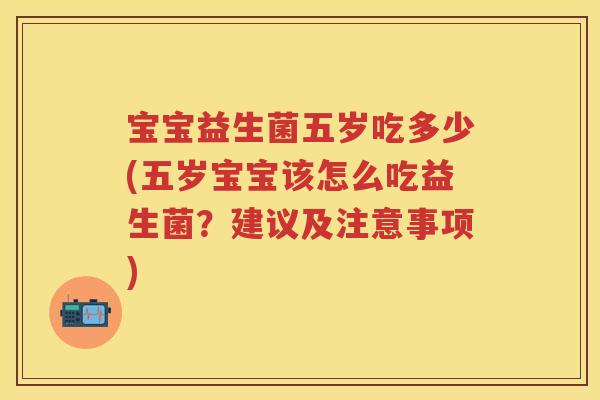 宝宝益生菌五岁吃多少(五岁宝宝该怎么吃益生菌?建议及注意事项) 宝宝益生菌五岁吃多少(五岁宝宝该怎么吃益生菌?建议及注意事项)
