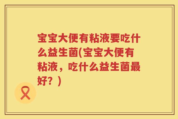宝宝大便有粘液要吃什么益生菌(宝宝大便有粘液,吃什么益生菌好?) 宝宝大便有粘液要吃什么益生菌(宝宝大便有粘液,吃什么益生菌好?)