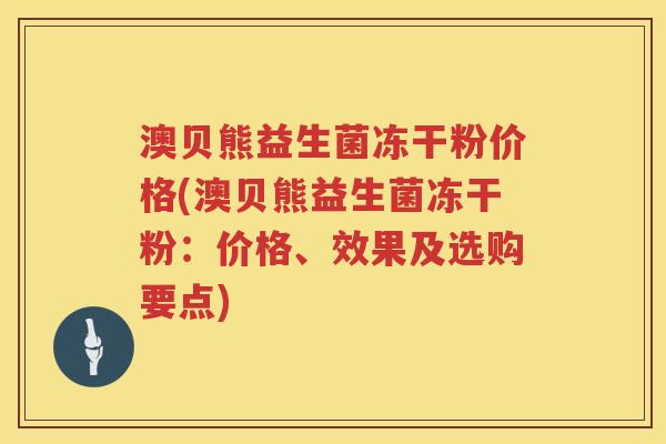 澳贝熊益生菌冻干粉价格(澳贝熊益生菌冻干粉:价格、效果及选购要点) 澳贝熊益生菌冻干粉价格(澳贝熊益生菌冻干粉:价格、效果及选购要点)