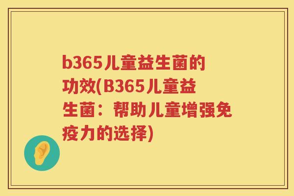 b365儿童益生菌的功效(B365儿童益生菌:帮助儿童增强力的选择) b365儿童益生菌的功效(B365儿童益生菌:帮助儿童增强力的选择)