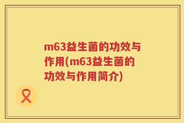 m63益生菌的功效与作用(m63益生菌的功效与作用简介) m63益生菌的功效与作用(m63益生菌的功效与作用简介)