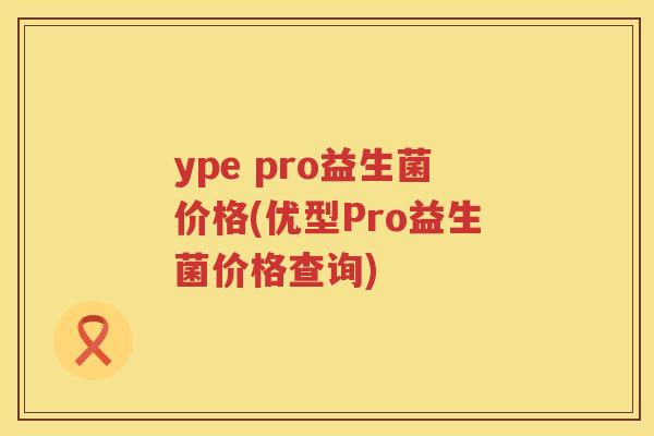 ype pro益生菌价格(优型Pro益生菌价格查询) ype pro益生菌价格(优型Pro益生菌价格查询)