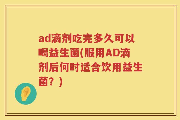 ad滴剂吃完多久可以喝益生菌(服用AD滴剂后何时适合饮用益生菌？)