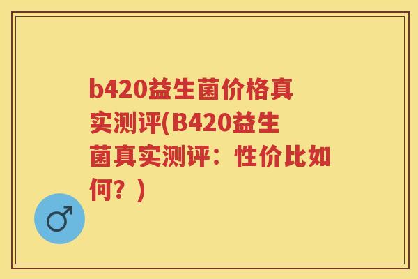 b420益生菌价格真实测评(B420益生菌真实测评:性价比如何?) b420益生菌价格真实测评(B420益生菌真实测评:性价比如何?)