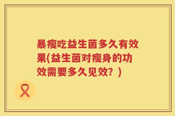 暴瘦吃益生菌多久有效果(益生菌对瘦身的功效需要多久见效?) 暴瘦吃益生菌多久有效果(益生菌对瘦身的功效需要多久见效?)
