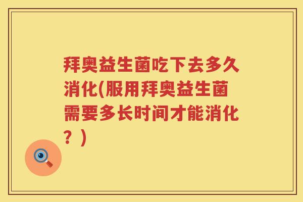 拜奥益生菌吃下去多久消化(服用拜奥益生菌需要多长时间才能消化？)
