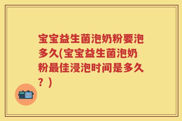 宝宝益生菌泡奶粉要泡多久(宝宝益生菌泡奶粉佳浸泡时间是多久?) 宝宝益生菌泡奶粉要泡多久(宝宝益生菌泡奶粉佳浸泡时间是多久?)