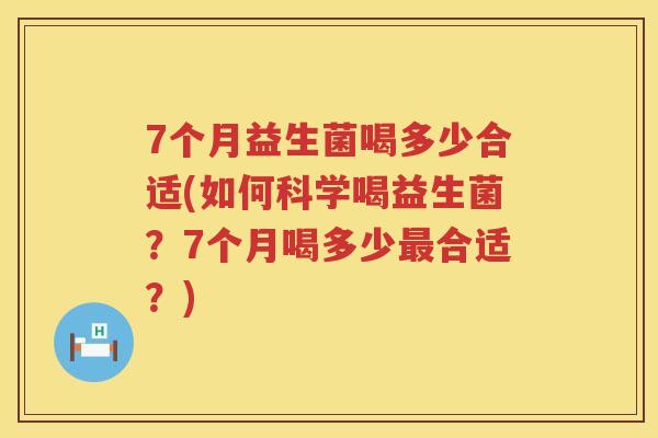 7个月益生菌喝多少合适(如何科学喝益生菌？7个月喝多少合适？)