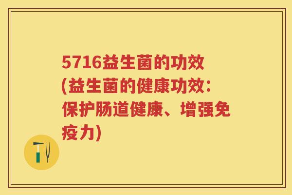 5716益生菌的功效(益生菌的健康功效:保护肠道健康、增强力) 5716益生菌的功效(益生菌的健康功效:保护肠道健康、增强力)