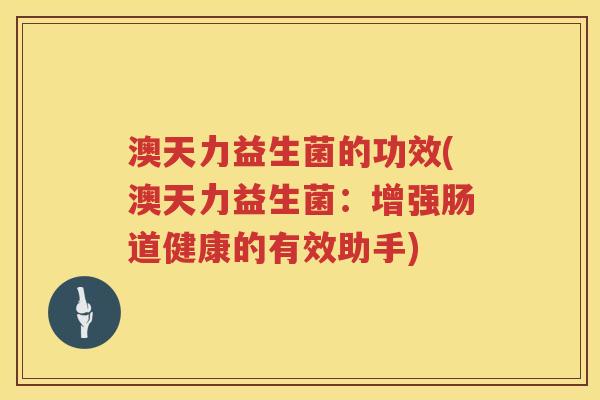 澳天力益生菌的功效(澳天力益生菌：增强肠道健康的有效助手)