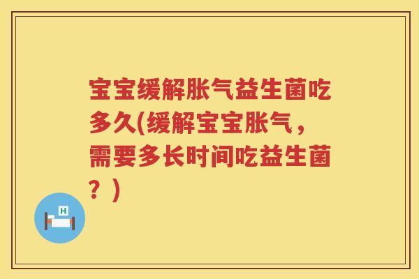 宝宝缓解益生菌吃多久(缓解宝宝,需要多长时间吃益生菌?) 宝宝缓解益生菌吃多久(缓解宝宝,需要多长时间吃益生菌?)