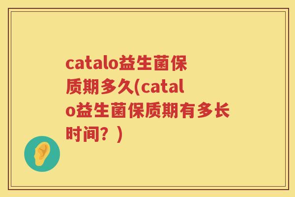 catalo益生菌保质期多久(catalo益生菌保质期有多长时间？)