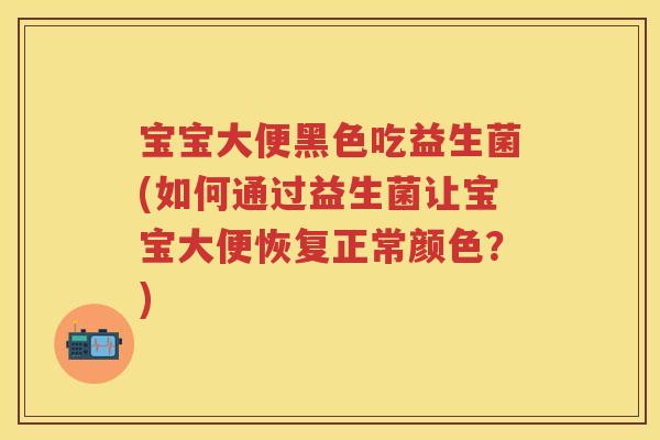 宝宝大便黑色吃益生菌(如何通过益生菌让宝宝大便恢复正常颜色?) 宝宝大便黑色吃益生菌(如何通过益生菌让宝宝大便恢复正常颜色?)