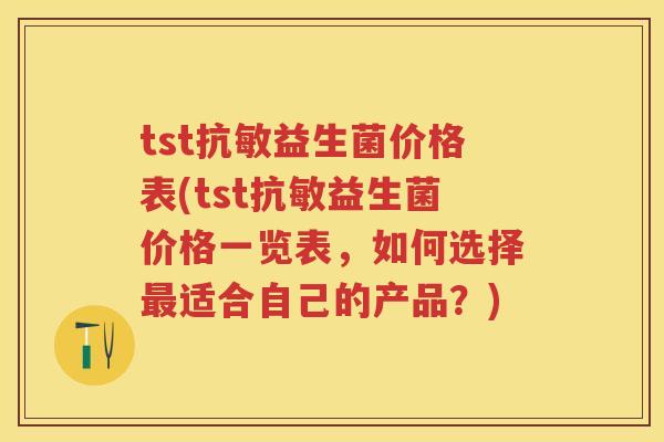 tst抗敏益生菌价格表(tst抗敏益生菌价格一览表,如何选择适合自己的产品?) tst抗敏益生菌价格表(tst抗敏益生菌价格一览表,如何选择适合自己的产品?)