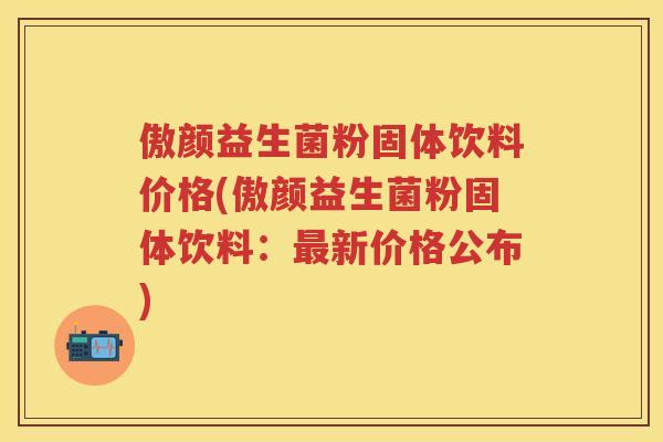 傲颜益生菌粉固体饮料价格(傲颜益生菌粉固体饮料:新价格公布) 傲颜益生菌粉固体饮料价格(傲颜益生菌粉固体饮料:新价格公布)