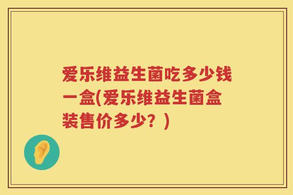 爱乐维益生菌吃多少钱一盒(爱乐维益生菌盒装售价多少?) 爱乐维益生菌吃多少钱一盒(爱乐维益生菌盒装售价多少?)