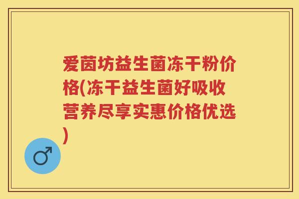 爱茵坊益生菌冻干粉价格(冻干益生菌好吸收营养尽享实惠价格优选) 爱茵坊益生菌冻干粉价格(冻干益生菌好吸收营养尽享实惠价格优选)