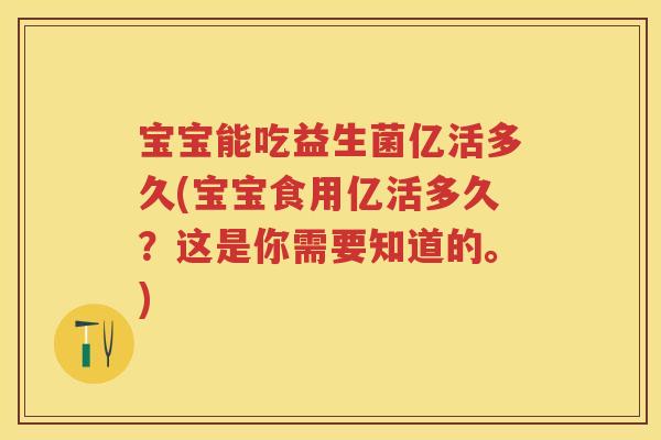 宝宝能吃益生菌亿活多久(宝宝食用亿活多久?这是你需要知道的。) 宝宝能吃益生菌亿活多久(宝宝食用亿活多久?这是你需要知道的。)