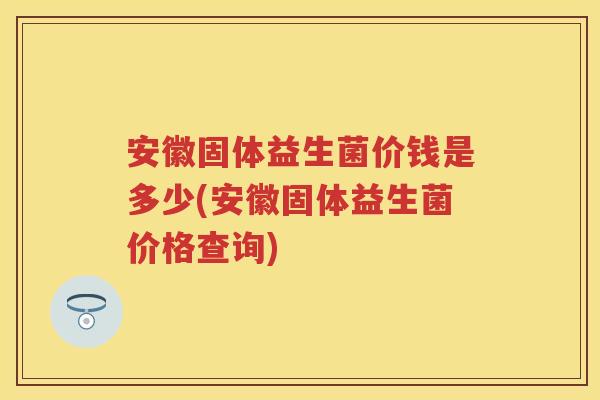 安徽固体益生菌价钱是多少(安徽固体益生菌价格查询) 安徽固体益生菌价钱是多少(安徽固体益生菌价格查询)