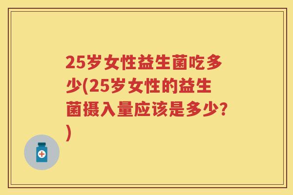 25岁女性益生菌吃多少(25岁女性的益生菌摄入量应该是多少？)