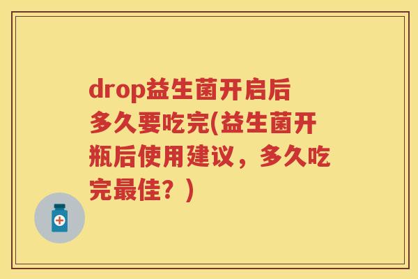 drop益生菌开启后多久要吃完(益生菌开瓶后使用建议,多久吃完佳?) drop益生菌开启后多久要吃完(益生菌开瓶后使用建议,多久吃完佳?)