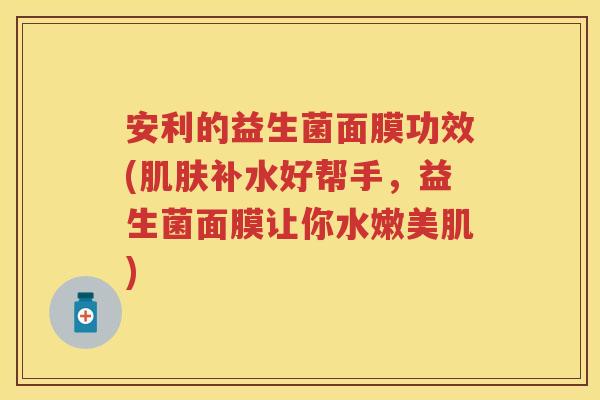 安利的益生菌面膜功效(补水好帮手，益生菌面膜让你水嫩美肌)