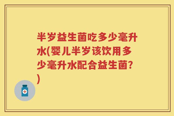 半岁益生菌吃多少毫升水(婴儿半岁该饮用多少毫升水配合益生菌？)