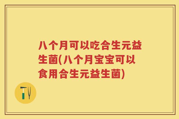 八个月可以吃合生元益生菌(八个月宝宝可以食用合生元益生菌) 八个月可以吃合生元益生菌(八个月宝宝可以食用合生元益生菌)