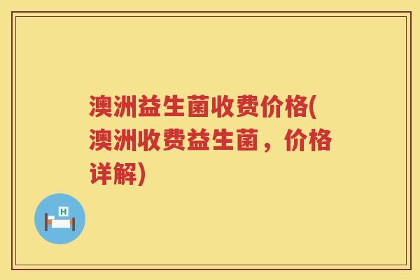 澳洲益生菌收费价格(澳洲收费益生菌,价格详解) 澳洲益生菌收费价格(澳洲收费益生菌,价格详解)
