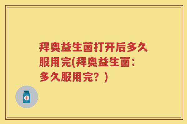 拜奥益生菌打开后多久服用完(拜奥益生菌：多久服用完？)