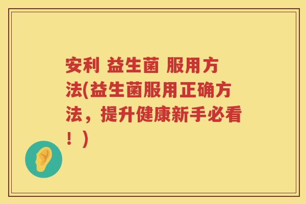 安利 益生菌 服用方法(益生菌服用正确方法,提升健康新手必看!) 安利 益生菌 服用方法(益生菌服用正确方法,提升健康新手必看!)