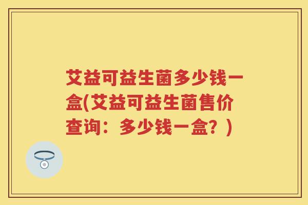 艾益可益生菌多少钱一盒(艾益可益生菌售价查询:多少钱一盒?) 艾益可益生菌多少钱一盒(艾益可益生菌售价查询:多少钱一盒?)